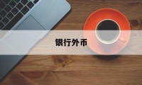 银行外币(银行外币换人民币需要什么条件)