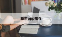 股市app推荐(股市app排行榜前十名)