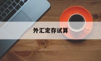 外汇定存试算(外汇定存试算方法)