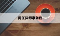 周任律师事务所(周任律师事务所律师名单)