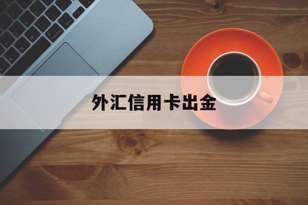 外汇信用卡出金(外汇信用卡出金怎么操作)