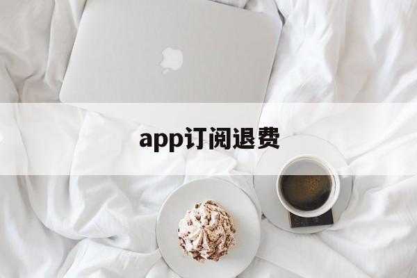 app订阅退费(app订阅了扣钱取消了退钱吗)