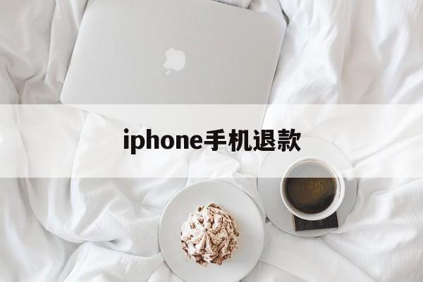 iphone手机退款(苹果手机退款绝对成功吗)